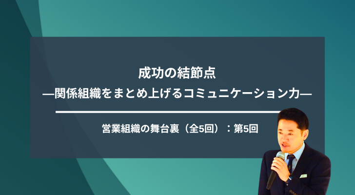 【第5回】成功の結節点―関係組織をまとめ上げるコミュニケーション力―