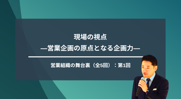 【第1回】現場の視点―営業企画の原点となる企画力―
